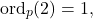 \[ \operatorname{ord}_p(2)=1, \]