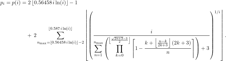 \[ \begin{aligned} p_i = p(i) &= 2\left\lfloor 0.56458\,i\ln(i)\right\rfloor - 1 \\[4pt] &\quad +\,2\sum_{n_{\max}=\left\lfloor 0.56458\,i\ln(i)\right\rfloor-2}^{\left\lfloor 0.587\,i\ln(i)\right\rfloor} \left\lfloor \left( \frac{i}{ \displaystyle \sum_{n=1}^{n_{\max}} \left( \prod_{k=0}^{\left\lfloor\frac{\sqrt{2n+3}-3}{2}\right\rfloor} \left\lceil 1-\frac{k+\left\lfloor\frac{n-k}{2k+3}\right\rfloor(2k+3)}{n} \right\rceil \right) +3 } \right)^{1/i} \right\rfloor . \end{aligned} \]